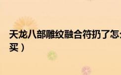 天龙八部雕纹融合符扔了怎么办（天龙八部雕纹融合符在哪买）