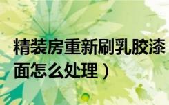 精装房重新刷乳胶漆（第二次装修原乳胶漆墙面怎么处理）