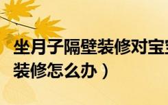 坐月子隔壁装修对宝宝有影响吗（坐月子隔壁装修怎么办）