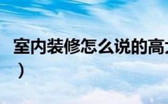 室内装修怎么说的高大上（室内装修怎么报价）