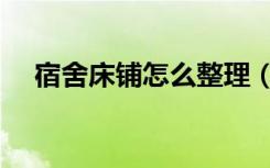 宿舍床铺怎么整理（宿舍床铺怎么布置）