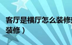 客厅是横厅怎么装修效果图（客厅是横厅怎么装修）