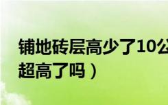 铺地砖层高少了10公分（地板砖铺12公分算超高了吗）