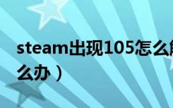 steam出现105怎么解决（steam出现105怎么办）
