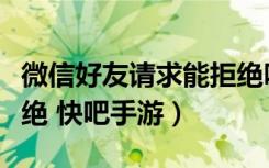 微信好友请求能拒绝吗（微信好友请求怎么拒绝 快吧手游）