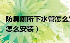 防臭厕所下水管怎么安装（卫生间防臭下水管怎么安装）