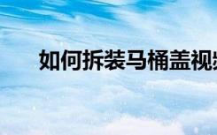 如何拆装马桶盖视频（如何拆装马桶）