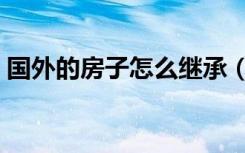 国外的房子怎么继承（国外的房子怎么装修）