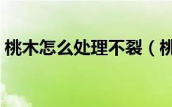 桃木怎么处理不裂（桃木怎么处理不会开裂）