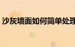 沙灰墙面如何简单处理（沙灰墙面如何装修）