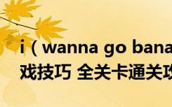 i（wanna go bananas怎么通关 怎么玩 游戏技巧 全关卡通关攻略）