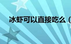 冰虾可以直接吃么（冰虾可以直接吃吗）