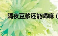 隔夜豆浆还能喝嘛（隔夜豆浆还能喝吗）