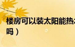 楼房可以装太阳能热水器吗（楼房可以装壁炉吗）