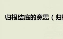 归根结底的意思（归根结底的意思是什么）