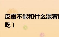 皮蛋不能和什么混着吃（皮蛋不能和什么一起吃）