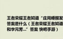 王者荣耀王者知道“庄周睡醒发现自己的鲲被偷了狄仁杰和李元芳...”答案是什么（王者荣耀王者知道“庄周睡醒发现自己的鲲被偷了狄仁杰和李元芳...”答案 快吧手游）