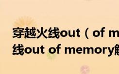 穿越火线out（of memory怎么解决 穿越火线out of memory解决详情）