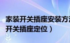 家装开关插座安装方法（新房装修电工怎么给开关插座定位）