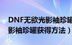 DNF无欲光影袖珍罐怎么获得（DNF无欲光影袖珍罐获得方法）