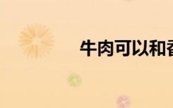 牛肉可以和香菇一起吃吗