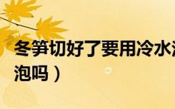 冬笋切好了要用冷水泡吗（冬笋切好需要用水泡吗）