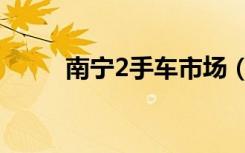 南宁2手车市场（南宁2手车市场）
