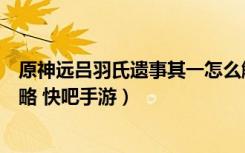 原神远吕羽氏遗事其一怎么触发（原神远吕羽氏遗事其一攻略 快吧手游）