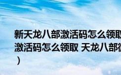 新天龙八部激活码怎么领取（最新门派唐门玩法 新天龙八部激活码怎么领取 天龙八部微信新天龙八部内测激活码怎么抢）