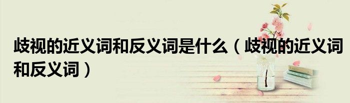 歧视的近义词和反义词是什么 歧视的近义词和反义词 51房产网