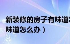 新装修的房子有味道怎样办（新装修的房子有味道怎么办）