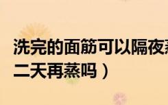 洗完的面筋可以隔夜蒸吗（洗好的面筋可以第二天再蒸吗）
