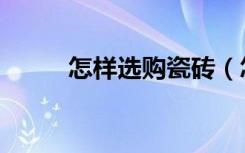 怎样选购瓷砖（怎样选购净水器）