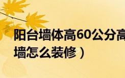 阳台墙体高60公分高吗（阳台60公分高实体墙怎么装修）