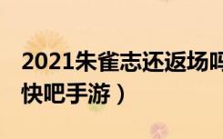 2021朱雀志还返场吗（朱雀志返场情况介绍 快吧手游）