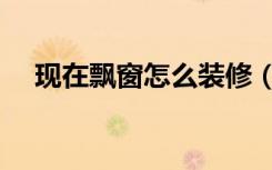 现在飘窗怎么装修（现在飘窗怎么装修）