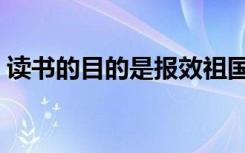 读书的目的是报效祖国（读书的目的是什么）