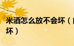 米酒怎么放不会坏（自制米酒要怎样储存不会坏）