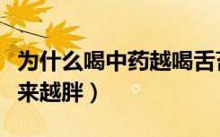 为什么喝中药越喝舌苔越厚（为什么喝中药越来越胖）