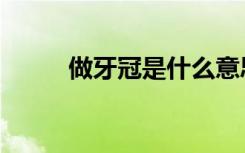 做牙冠是什么意思（做牙冠疼吗）