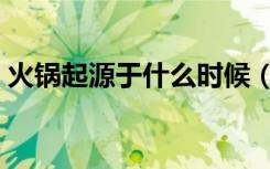 火锅起源于什么时候（火锅起源于什么朝代）