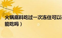 火锅底料吃过一次冻住可以在吃吗（火锅底料冰冻了半年还能吃吗）