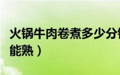 火锅牛肉卷煮多少分钟熟（火锅牛肉卷煮多久能熟）