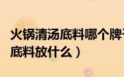 火锅清汤底料哪个牌子最正宗好吃（火锅清汤底料放什么）