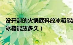 没开封的火锅底料放冰箱能放多久呢（没开封的火锅底料放冰箱能放多久）