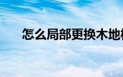 怎么局部更换木地板（怎么局部装修）