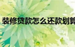 装修贷款怎么还款划算（装修贷款怎么还款）