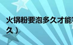 火锅粉要泡多久才能容易煮软（火锅粉要煮多久）