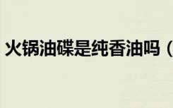 火锅油碟是纯香油吗（火锅油碟是纯香油吗）