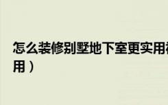怎么装修别墅地下室更实用视频（怎么装修别墅地下室更实用）